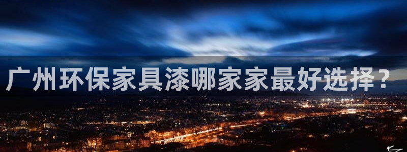 沐鸣2平台登录检测：广州环保家具漆哪家家最好选择？