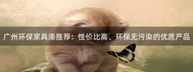 沐鸣2平台线路测速登录：广州环保家具漆推荐：性价比高、环保无