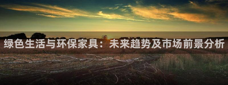 沐鸣2平台登录首页：绿色生活与环保家具：未来趋势及市场前景分