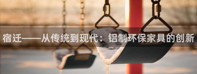 沐鸣2总代：宿迁——从传统到现代：铝制环保家具的创新