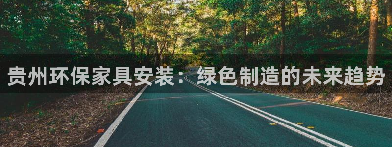 沐鸣2平台代理登录网址是什么：贵州环保家具安装：绿色制造的未