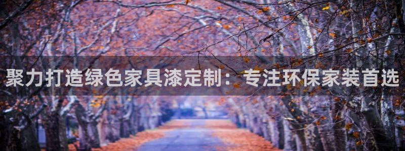 沐鸣2代理主管qq：聚力打造绿色家具漆定制：专注环保家装首选