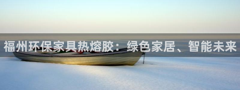 沐鸣2注册登录官网：福州环保家具热熔胶：绿色家居、智能未来