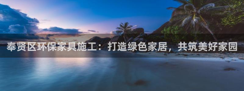 沐鸣2平台得专用通道：奉贤区环保家具施工：打造绿色家居，共筑