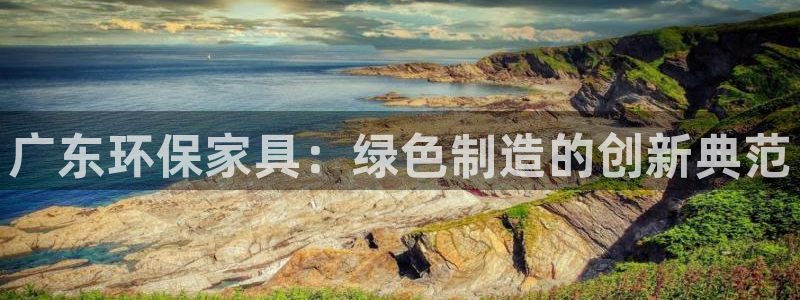 沐鸣2平台登录：广东环保家具：绿色制造的创新典范