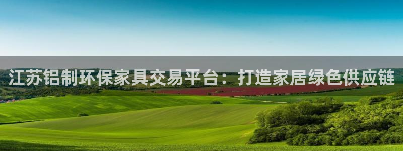 沐鸣2平台网站是什么：江苏铝制环保家具交易平台：打造家居绿色