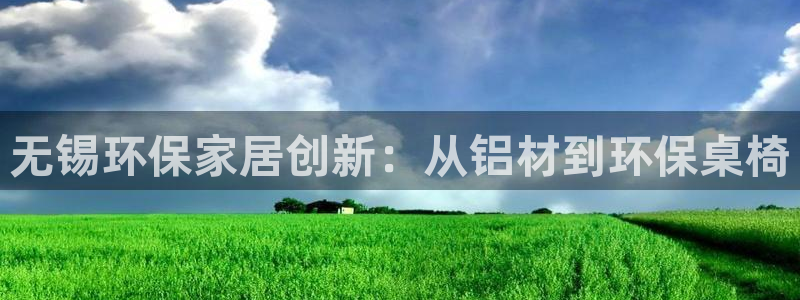 沐鸣2平台注册：无锡环保家居创新：从铝材到环保桌椅