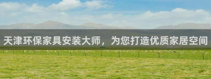 沐鸣2平台官方登录：天津环保家具安装大师，为您打造优质家居空