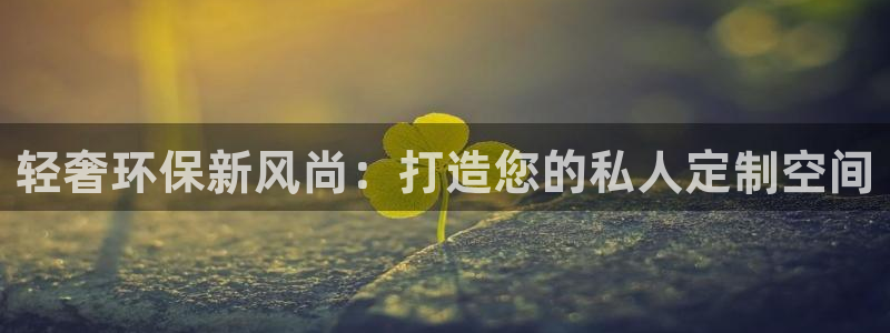 沐鸣2平台手机下载：轻奢环保新风尚：打造您的私人定制空间
