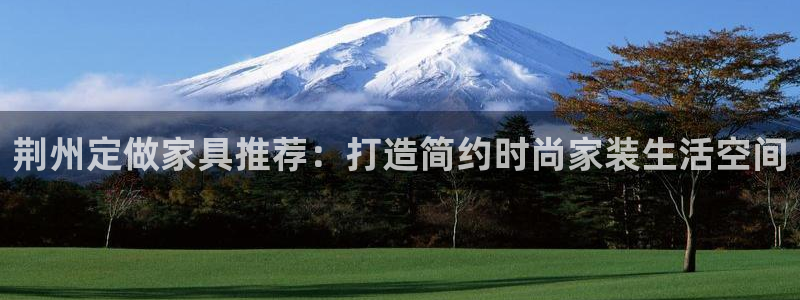沐鸣2平台手机：荆州定做家具推荐：打造简约时尚家装生活空间