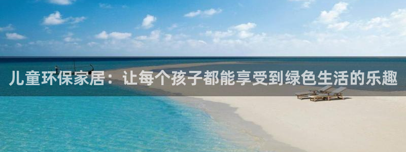 沐鸣2网址官网：儿童环保家居：让每个孩子都能享受到绿色生活的