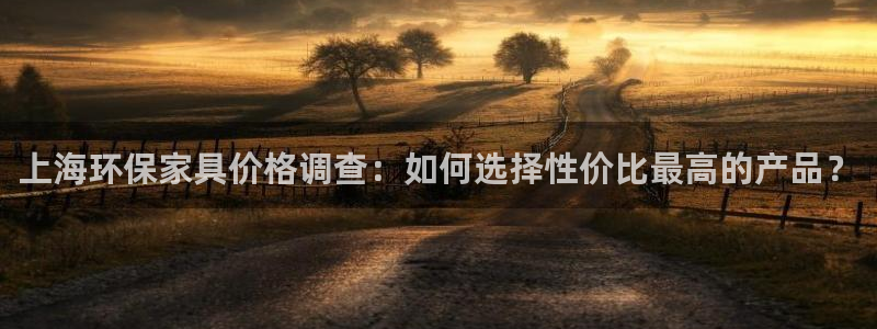 沐鸣2总代理：上海环保家具价格调查：如何选择性价比最高的产品