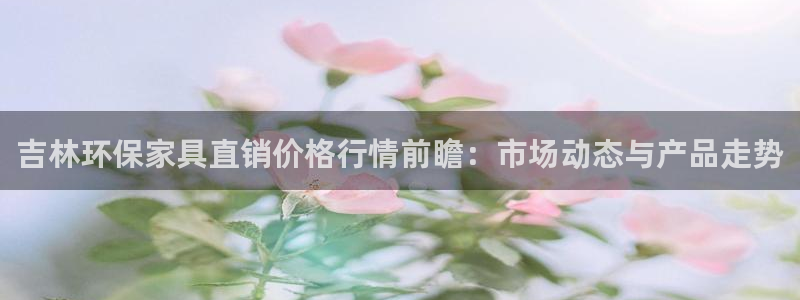 沐鸣2代理主管qq：吉林环保家具直销价格行情前瞻：市场动态与