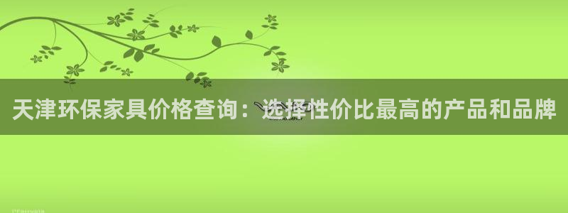 沐鸣2总代：天津环保家具价格查询：选择性价比最高的产品和品牌