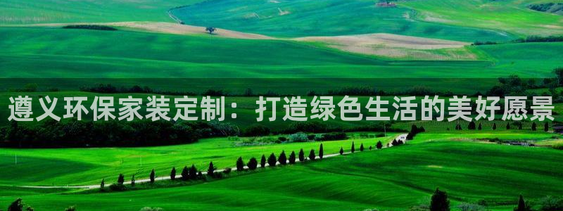 沐鸣2登录网页：遵义环保家装定制：打造绿色生活的美好愿景