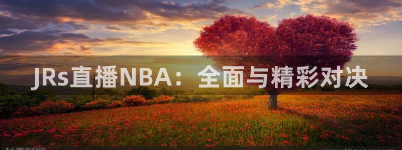 咪咕视频体育在线直播：JRs直播NBA：全面与精彩对决