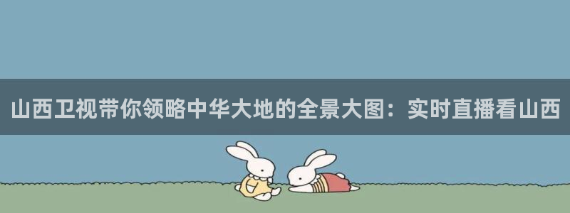 咪咕视频在线观看：山西卫视带你领略中华大地的全景大图：实时直播看山西