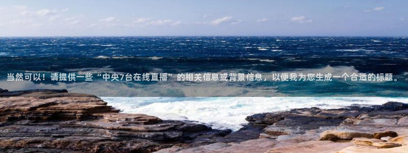 咪咕视频体育频道直播免费观看：当然可以！请提供一些“中央7台在线直播”的相关信息或背景信息，以便我为您生成一个合适的标题。