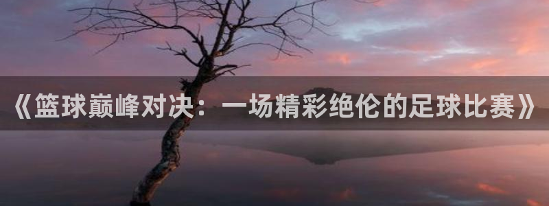 咪咕视频官方免费下载：《篮球巅峰对决：一场精彩绝伦的足球比赛》